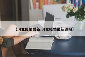 【河北疫情最新,河北疫情最新通报】