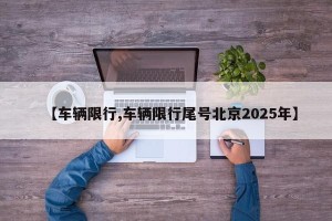 【车辆限行,车辆限行尾号北京2025年】