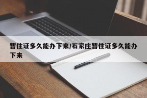 暂住证多久能办下来/石家庄暂住证多久能办下来