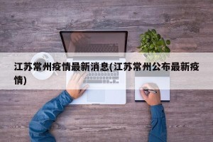江苏常州疫情最新消息(江苏常州公布最新疫情)