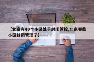 【北京有40个小区处于封闭管控,北京哪些小区封闭管理了】