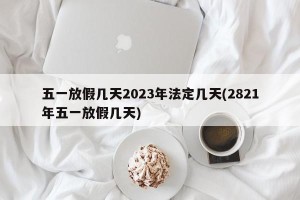 五一放假几天2023年法定几天(2821年五一放假几天)