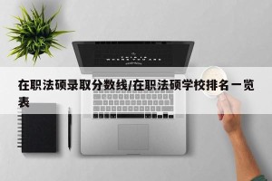 在职法硕录取分数线/在职法硕学校排名一览表