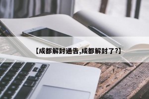 【成都解封通告,成都解封了?】