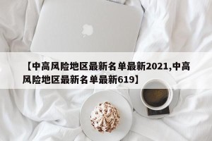 【中高风险地区最新名单最新2021,中高风险地区最新名单最新619】