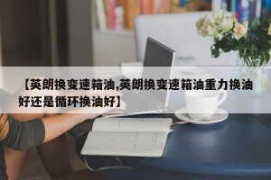 【英朗换变速箱油,英朗换变速箱油重力换油好还是循环换油好】