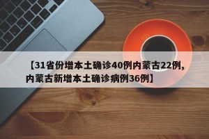 【31省份增本土确诊40例内蒙古22例,内蒙古新增本土确诊病例36例】