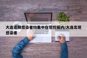 大连近期感染者均集中在管控圈内/大连出现感染者