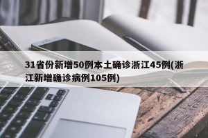 31省份新增50例本土确诊浙江45例(浙江新增确诊病例105例)