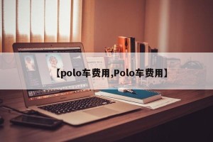 【polo车费用,Polo车费用】