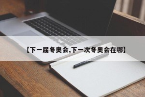 【下一届冬奥会,下一次冬奥会在哪】