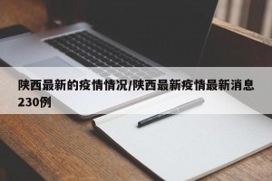 陕西最新的疫情情况/陕西最新疫情最新消息230例