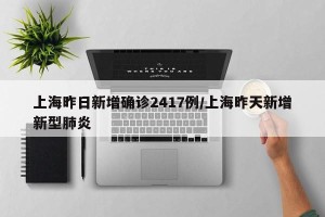 上海昨日新增确诊2417例/上海昨天新增新型肺炎