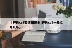 【轩逸cvt变速箱寿命,轩逸cvt一般能开几年】