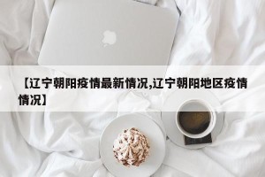 【辽宁朝阳疫情最新情况,辽宁朝阳地区疫情情况】