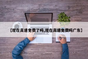 【现在高速免费了吗,现在高速免费吗广东】