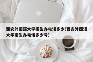 西安外国语大学招生办电话多少(西安外国语大学招生办电话多少号)