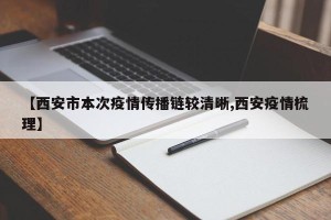 【西安市本次疫情传播链较清晰,西安疫情梳理】