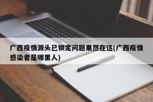 广西疫情源头已锁定问题果然在这(广西疫情感染者是哪里人)