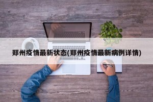 郑州疫情最新状态(郑州疫情最新病例详情)