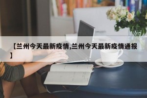 【兰州今天最新疫情,兰州今天最新疫情通报】
