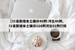 【31省新增本土确诊48例:河北46例,31省新增本土确诊124例河北81例行踪】
