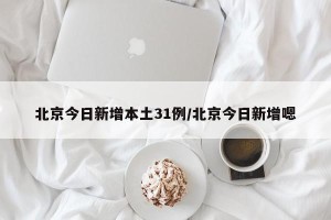 北京今日新增本土31例/北京今日新增嗯
