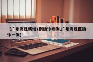 【广州海珠新增1例确诊病例,广州海珠区确诊一例】