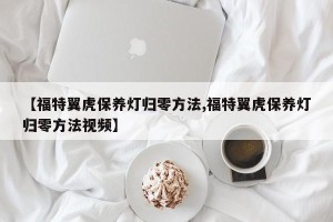 【福特翼虎保养灯归零方法,福特翼虎保养灯归零方法视频】