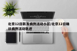 北京12日新发病例活动小区/北京12日确诊病例活动轨迹