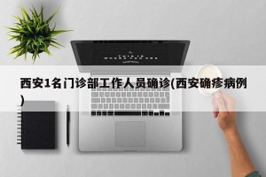 西安1名门诊部工作人员确诊(西安确疹病例)