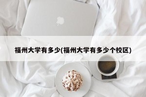 福州大学有多少(福州大学有多少个校区)