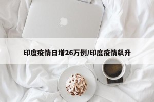 印度疫情日增26万例/印度疫情飙升