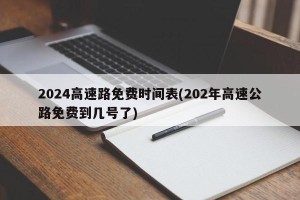2024高速路免费时间表(202年高速公路免费到几号了)