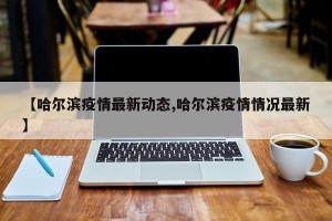 【哈尔滨疫情最新动态,哈尔滨疫情情况最新】