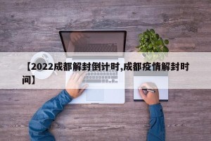 【2022成都解封倒计时,成都疫情解封时间】