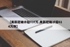 【美新冠确诊超737万,美新冠确诊超614万例】
