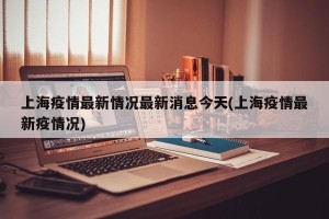 上海疫情最新情况最新消息今天(上海疫情最新疫情况)
