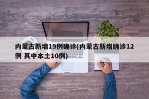 内蒙古新增19例确诊(内蒙古新增确诊12例 其中本土10例)