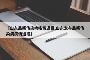 【山东最新传染病疫情通报,山东发布最新传染病疫情通报】