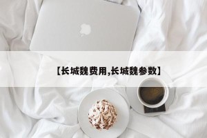 【长城魏费用,长城魏参数】