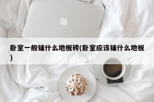 卧室一般铺什么地板砖(卧室应该铺什么地板)