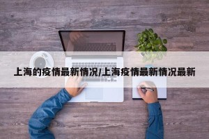 上海的疫情最新情况/上海疫情最新情况最新
