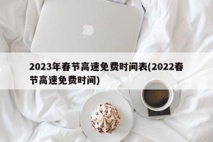 2023年春节高速免费时间表(2022春节高速免费时间)