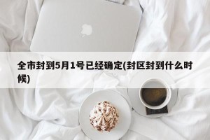 全市封到5月1号已经确定(封区封到什么时候)