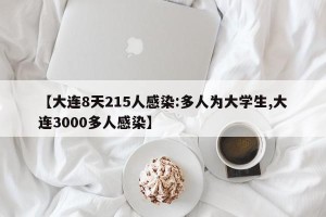 【大连8天215人感染:多人为大学生,大连3000多人感染】