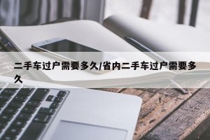 二手车过户需要多久/省内二手车过户需要多久