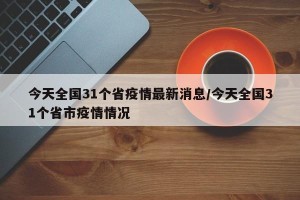 今天全国31个省疫情最新消息/今天全国31个省市疫情情况