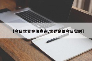 【今日世界金价查询,世界金价今日实时】