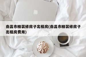 南昌市精装修房子出租房(南昌市精装修房子出租房费用)